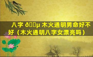 八字 🐵 木火通明男命好不好（木火通明八字女漂亮吗）